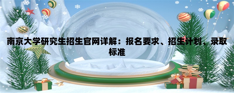 南京大学研究生招生官网详解：报名要求、招生计划、录取标准