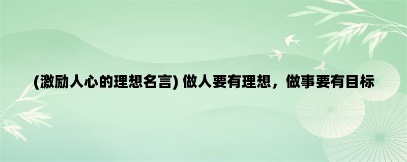 (激励人心的理想名言) 做人要有理想，做事要有目标