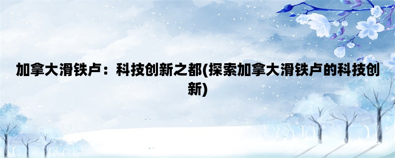 加拿大滑铁卢：科技创新之都(探索加拿大滑铁卢的科技创新)