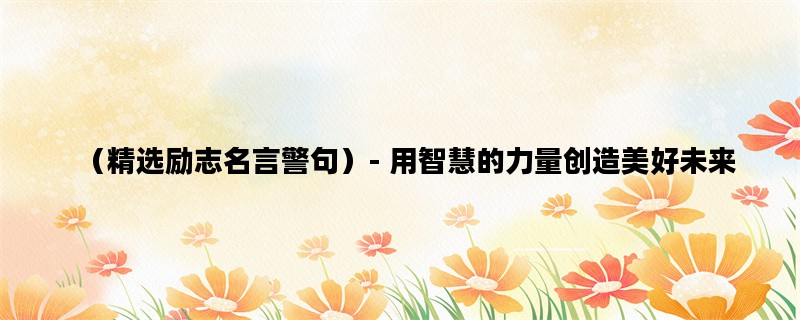 （精选励志名言警句）- 用智慧的力量创造美好未来
