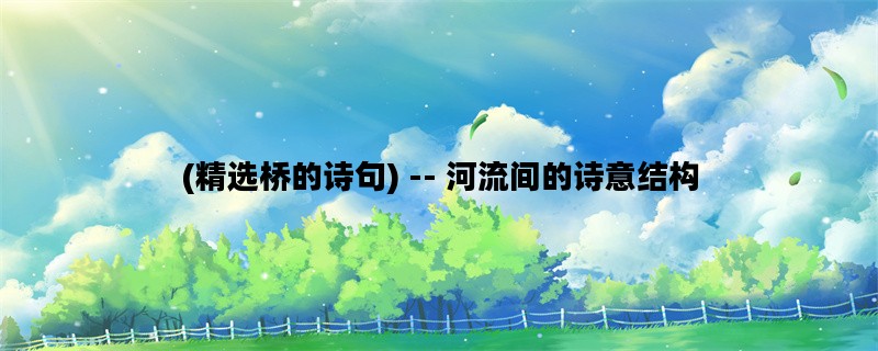 (精选桥的诗句) -- 河流间的诗意结构