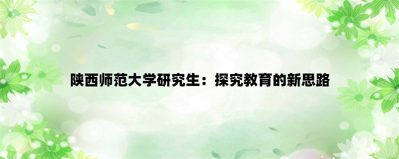 陕西师范大学研究生：探究教育的新思路
