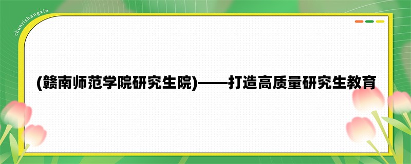 (赣南师范学院研究生院)——打造高质量研究生教育