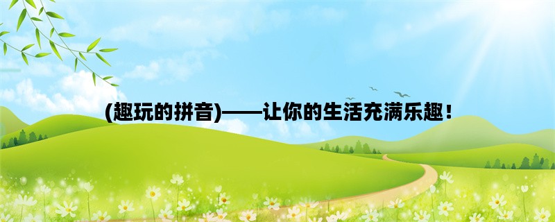 (趣玩的拼音)——让你的