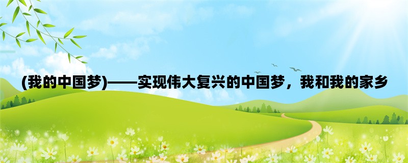 (我的中国梦)——实现伟大复兴的中国梦，我和我的家乡