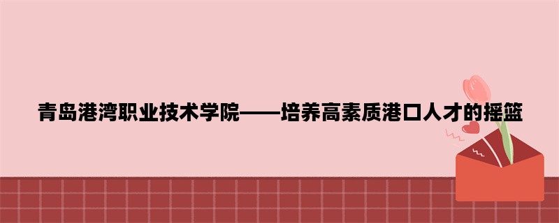 青岛港湾职业技术学院——培养高素质港口人才的摇篮