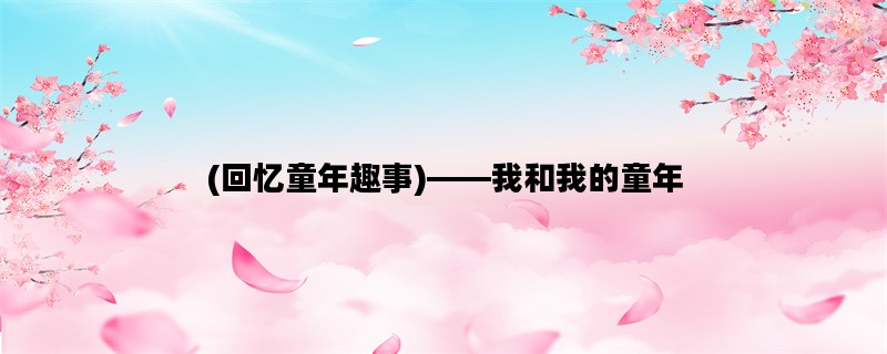(回忆童年趣事)——我和我的童年