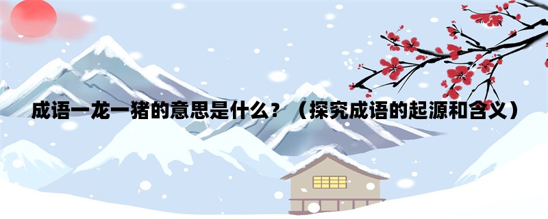 成语一龙一猪的意思是什么？（探究成语的起源和含义）