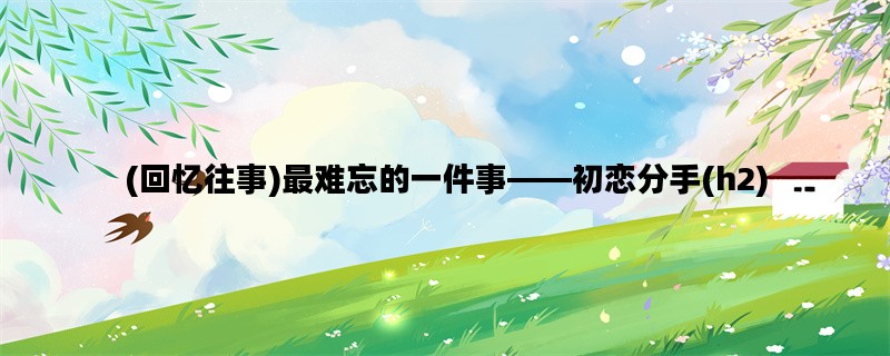 (回忆往事)最难忘的一件事——初恋分手(h2)