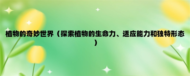 植物的奇妙世界（探索植物的生命力、适应能力和独特形态）