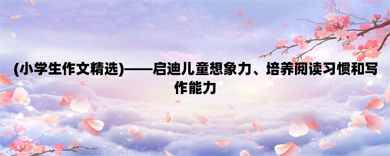 (小学生作文精选)——启迪儿童想象力、培养阅读习惯和写作能力