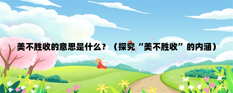 美不胜收的意思是什么？（探究“美不胜收”的内涵）