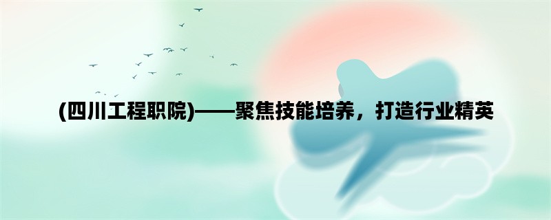 (四川工程职院)——聚焦技能培养，打造行业精英
