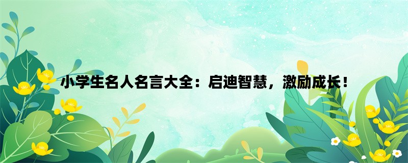 小学生名人名言大全：启迪智慧，激励成长！