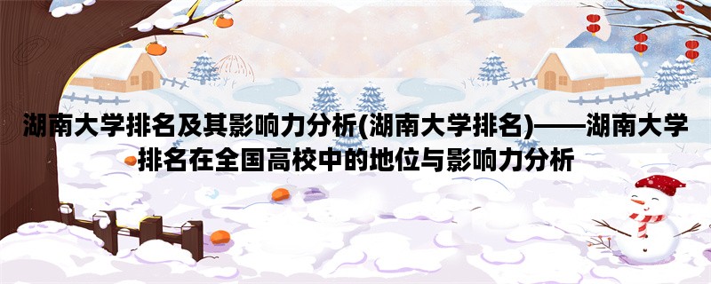 湖南大学排名及其影响力分析(湖南大学排名)——湖南大学排名在全国高校中的地位与影响力分析