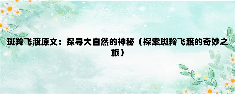 斑羚飞渡原文：探寻大自然的神秘（探索斑羚飞渡的奇妙之旅）