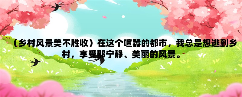 （乡村风景美不胜收）在这个喧嚣的都市，我总是想逃到乡村，享受那宁静、美丽的风景。