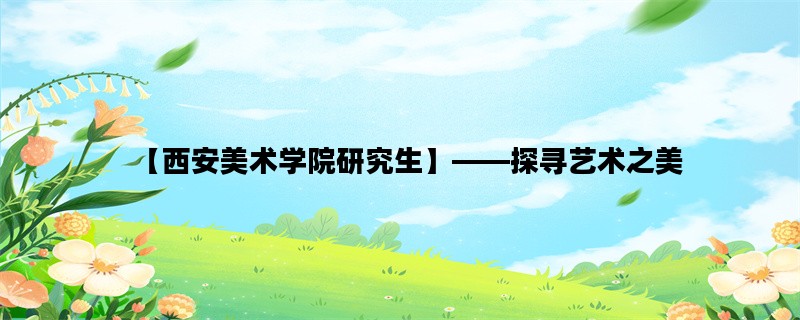 【西安美术学院研究生】——探寻艺术之美