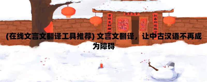(在线文言文翻译工具推荐) 文言文翻译，让中古汉语不再成为障碍