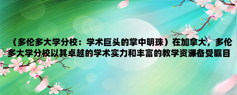 （多伦多大学分校：学术巨头的掌中明珠）在加拿大，多伦多大学分校以其卓越的学术实力和丰富的教学资源备受瞩目。本文将从多伦多大学分校的历史、学术特色和国际化程度三个方面进行介绍
