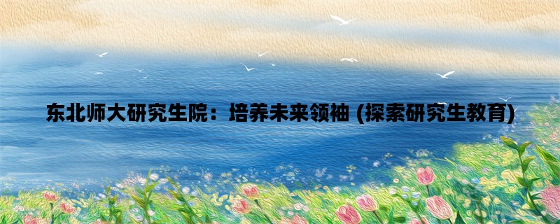 东北师大研究生院：培养未来领袖 (探索研究生教育)