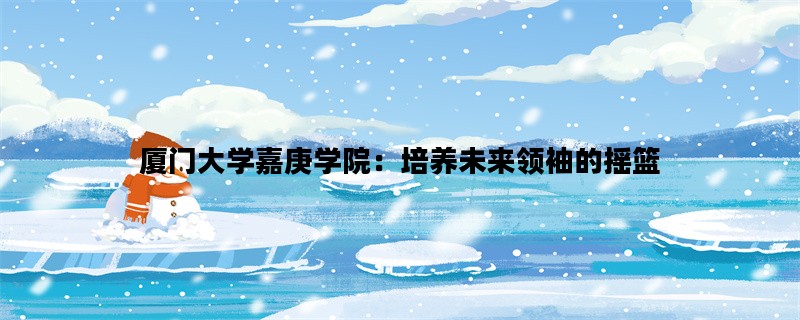 厦门大学嘉庚学院：培养未来领袖的摇篮