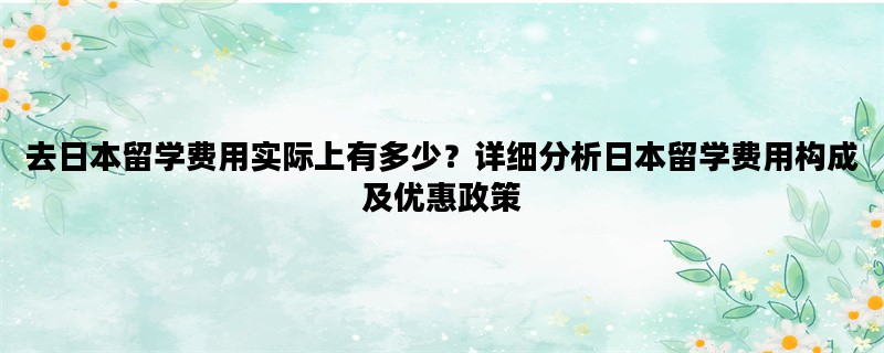 去日本留学费用实际上有多少？详细分析日本留学费用构成及优惠政策