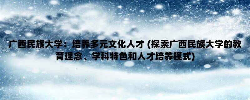 广西民族大学：培养多元文化人才 (探索广西民族大学的教育理念、学科特色和人才培养模式)