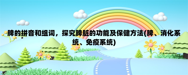 脾的拼音和组词，探究脾