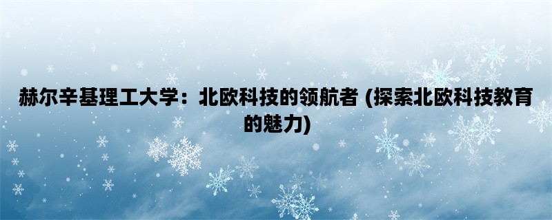 赫尔辛基理工大学：北欧科技的领航者 (探索北欧科技教育的魅力)