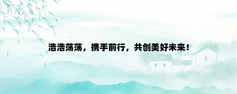 浩浩荡荡，携手前行，共