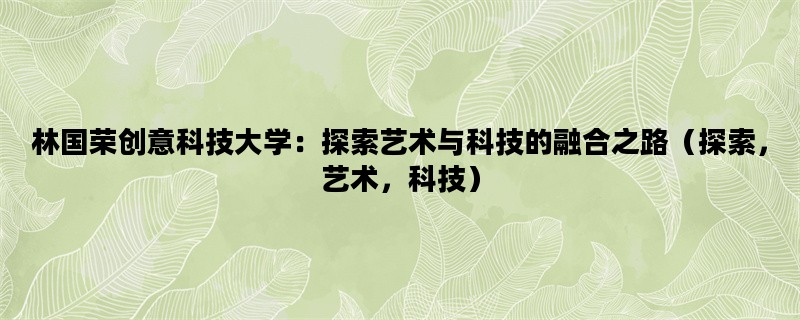 林国荣创意科技大学：探索艺术与科技的融合之路（探索，艺术，科技）