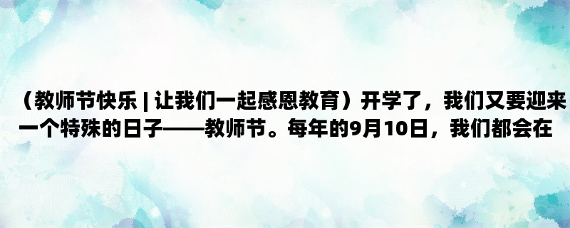 （教师节快乐 | 让我们一起感恩教育）开学了，我们又要迎来一个特殊的日子——教师节。每年的9月10日，我们都会在心里默默地祝福老师，感恩老师。今天，让我们一起来了解一下教师节的来历