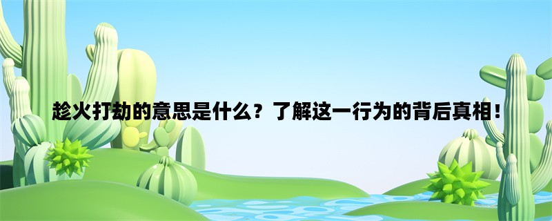 趁火打劫的意思是什么？了解这一行为的背后真相！