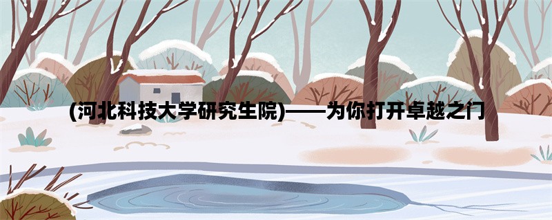 (河北科技大学研究生院)——为你打开卓越之门