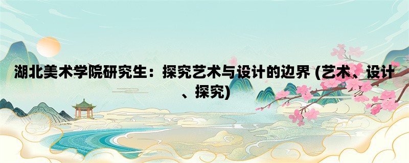 湖北美术学院研究生：探究艺术与设计的边界 (艺术、设计、探究)