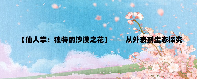 【仙人掌：独特的沙漠之花】——从外表到生态探究