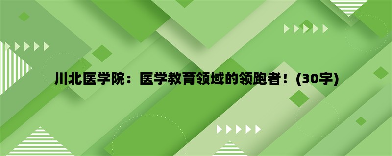 川北医学院：医学教育领域的领跑者！(30字)