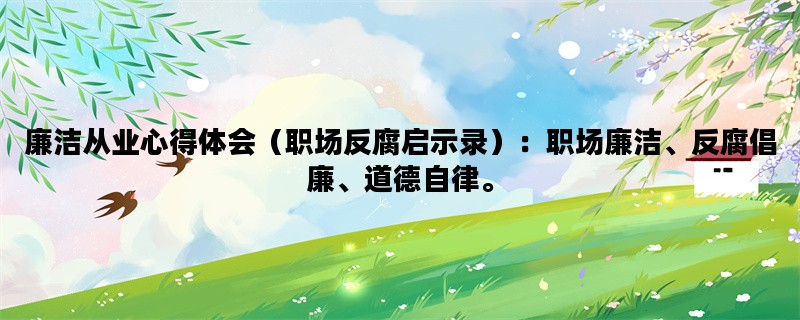 廉洁从业心得体会（职场反腐启示录）：职场廉洁、反腐倡廉、道德自律。