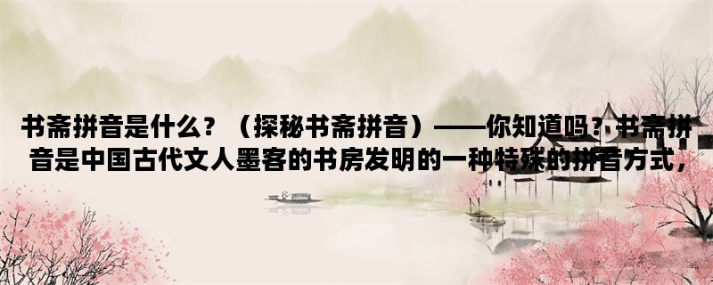 书斋拼音是什么？（探秘书斋拼音）——你知道吗？书斋拼音是中国古代文人墨客的书房发明的一种特殊的拼音方式，它不同于现代汉语拼音，更具有文艺气息。下面让我们一起来探秘一下书斋拼