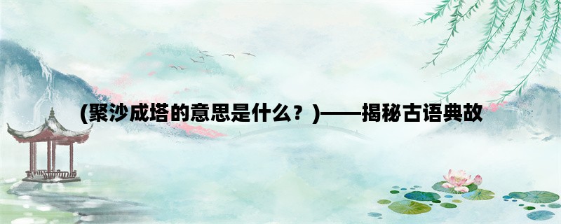 (聚沙成塔的意思是什么？)——揭秘古语典故