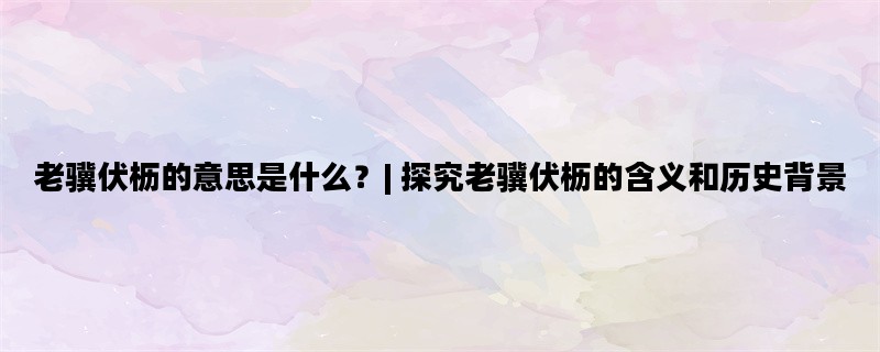 老骥伏枥的意思是什么？| 探究老骥伏枥的含义和历史背景