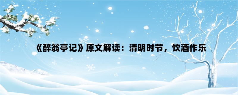 《醉翁亭记》原文解读：清明时节，饮酒作乐