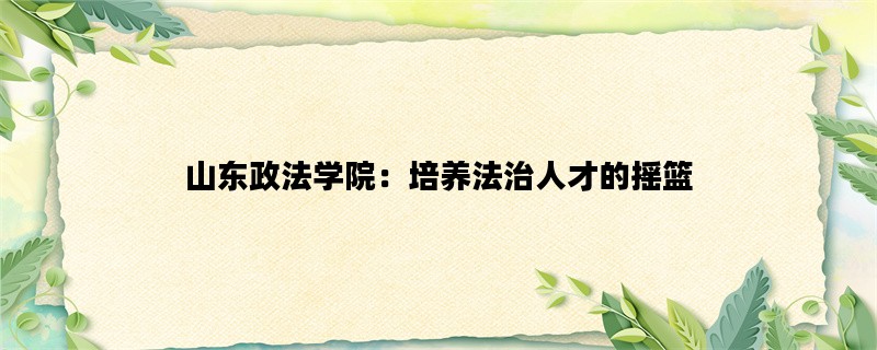 山东政法学院：培养法治