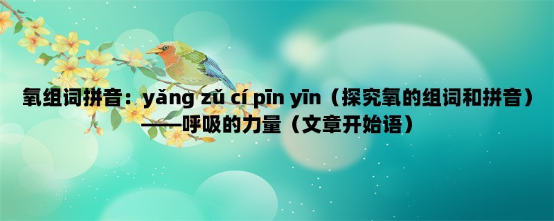 氧组词拼音：yǎng zǔ cí pīn yīn（探究氧的组词和拼音）——呼吸的力量（文章开始语）