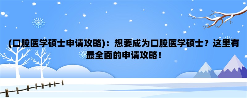(口腔医学硕士申请攻略)：想要成为口腔医学硕士？这里有最全面的申请攻略！