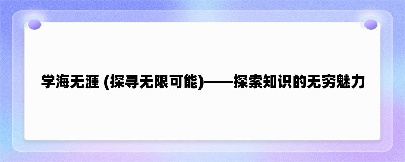 学海无涯 (探寻无限可能)——探索知识的无穷魅力