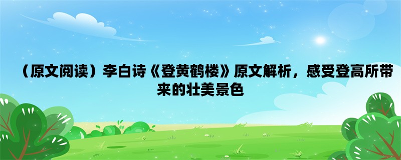 （原文阅读）李白诗《登黄鹤楼》原文解析，感受登高所带来的壮美景色