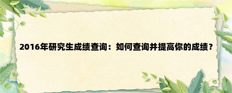 2016年研究生成绩查询：如何查询并提高你的成绩？