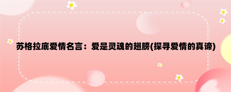 苏格拉底爱情名言：爱是灵魂的翅膀(探寻爱情的真谛)